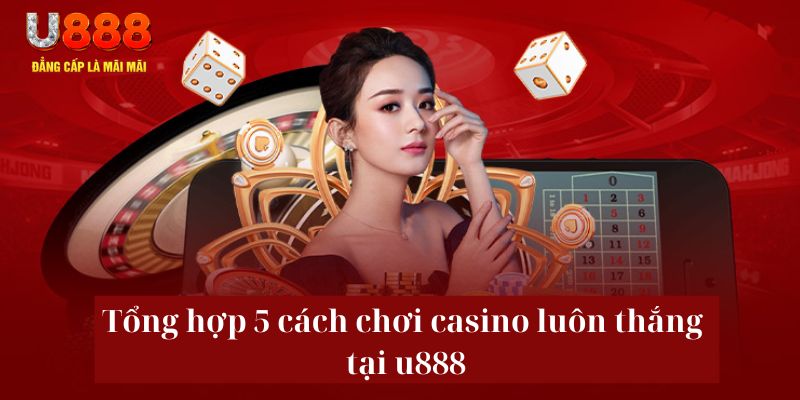 Bật Mí 5 Cách Chơi Casino Luôn Thắng Tại Nhà Cái U888