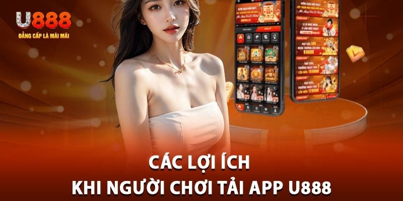 Lợi ích tuyệt vời mà người chơi nhận khi tải app U888